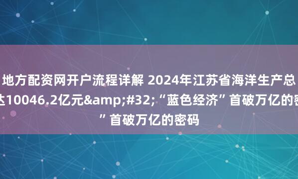 地方配资网开户流程详解 2024年江苏省海洋生产总值达10046.2亿元&#32;“蓝色经济”首破万亿的密码