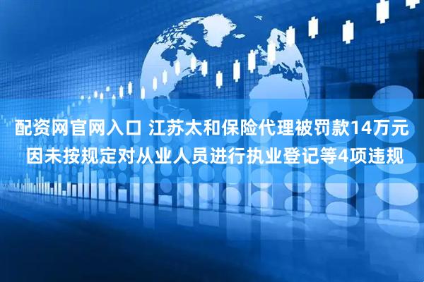 配资网官网入口 江苏太和保险代理被罚款14万元 因未按规定对从业人员进行执业登记等4项违规