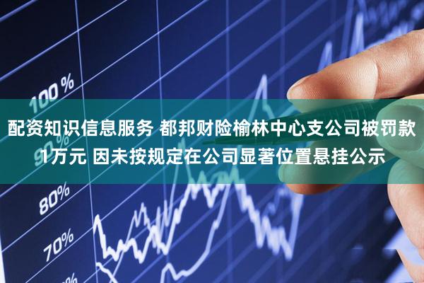 配资知识信息服务 都邦财险榆林中心支公司被罚款1万元 因未按规定在公司显著位置悬挂公示