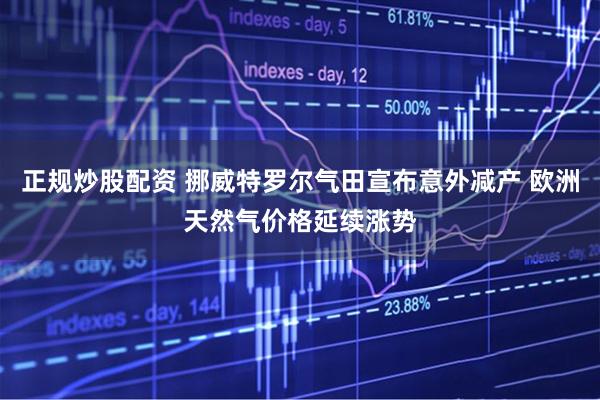 正规炒股配资 挪威特罗尔气田宣布意外减产 欧洲天然气价格延续涨势