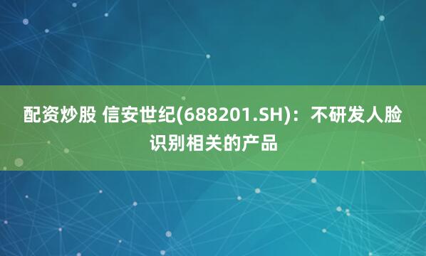 配资炒股 信安世纪(688201.SH)：不研发人脸识别相关的产品