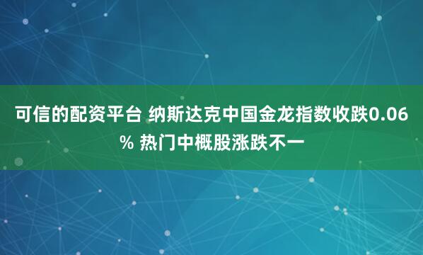 可信的配资平台 纳斯达克中国金龙指数收跌0.06% 热门中概股涨跌不一