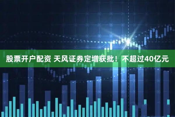 股票开户配资 天风证券定增获批！不超过40亿元