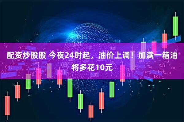 配资炒股股 今夜24时起，油价上调！加满一箱油将多花10元
