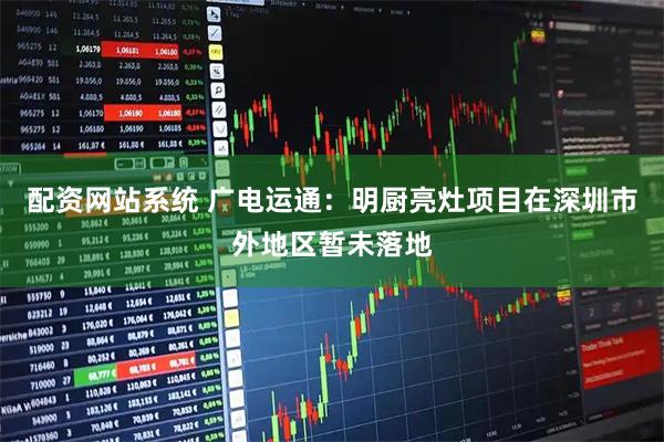 配资网站系统 广电运通：明厨亮灶项目在深圳市外地区暂未落地