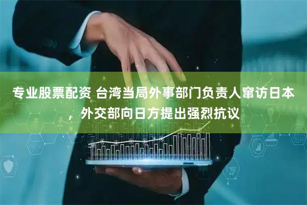 专业股票配资 台湾当局外事部门负责人窜访日本，外交部向日方提出强烈抗议