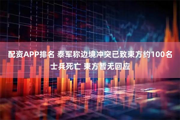 配资APP排名 泰军称边境冲突已致柬方约100名士兵死亡 柬方暂无回应