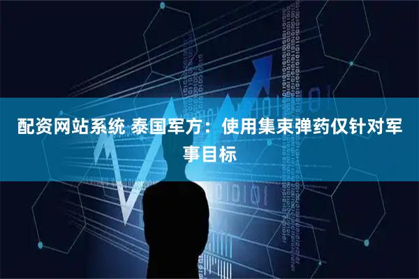 配资网站系统 泰国军方：使用集束弹药仅针对军事目标