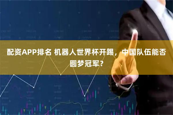 配资APP排名 机器人世界杯开踢，中国队伍能否圆梦冠军？