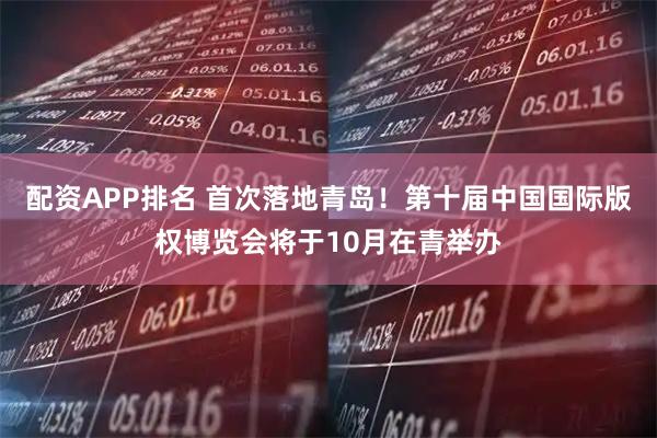 配资APP排名 首次落地青岛！第十届中国国际版权博览会将于10月在青举办