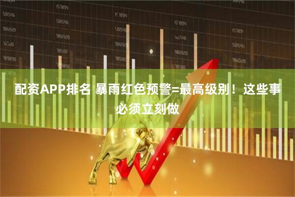 配资APP排名 暴雨红色预警=最高级别！这些事必须立刻做