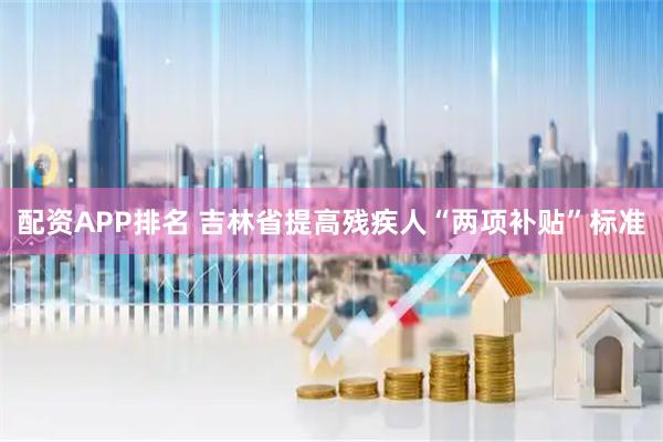 配资APP排名 吉林省提高残疾人“两项补贴”标准
