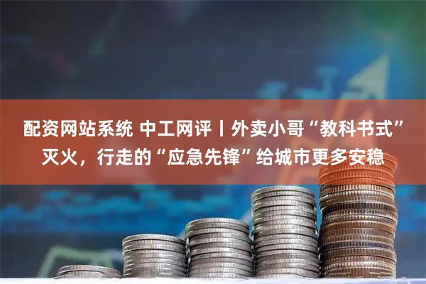 配资网站系统 中工网评丨外卖小哥“教科书式”灭火，行走的“应急先锋”给城市更多安稳