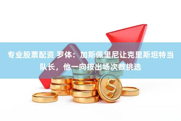 专业股票配资 罗体：加斯佩里尼让克里斯坦特当队长，他一向按出场次数挑选