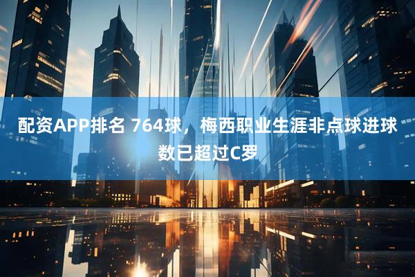 配资APP排名 764球，梅西职业生涯非点球进球数已超过C罗