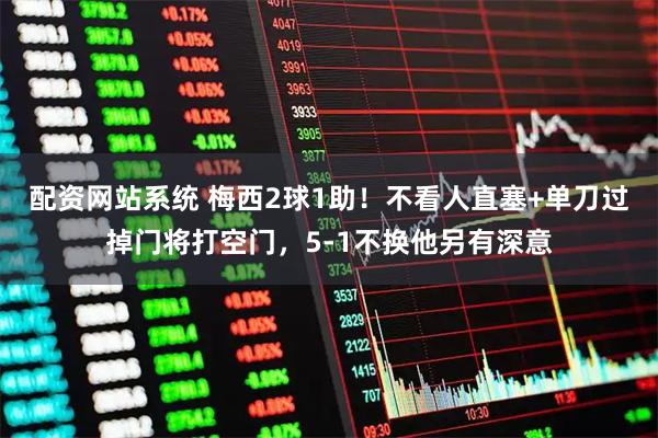 配资网站系统 梅西2球1助！不看人直塞+单刀过掉门将打空门，5-1不换他另有深意
