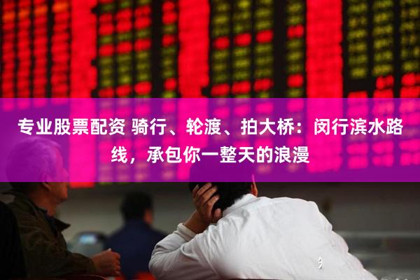 专业股票配资 骑行、轮渡、拍大桥：闵行滨水路线，承包你一整天的浪漫