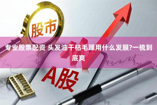专业股票配资 头发油干枯毛躁用什么发膜?一梳到底爽
