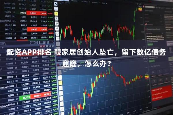 配资APP排名 靓家居创始人坠亡，留下数亿债务窟窿，怎么办？