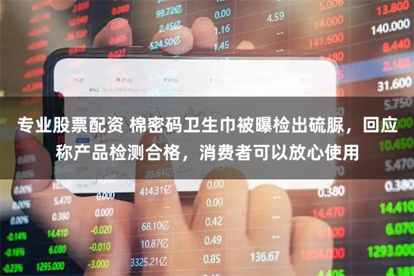 专业股票配资 棉密码卫生巾被曝检出硫脲，回应称产品检测合格，消费者可以放心使用