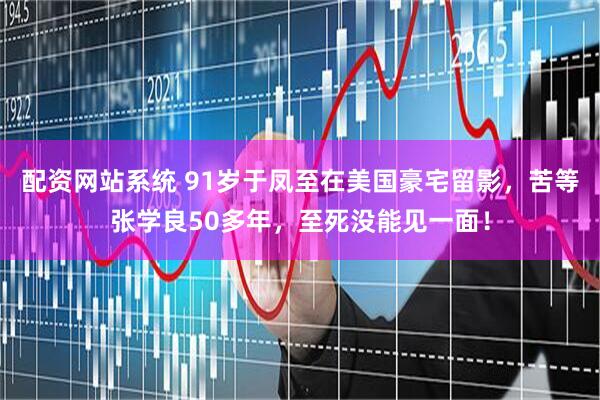 配资网站系统 91岁于凤至在美国豪宅留影，苦等张学良50多年，至死没能见一面！