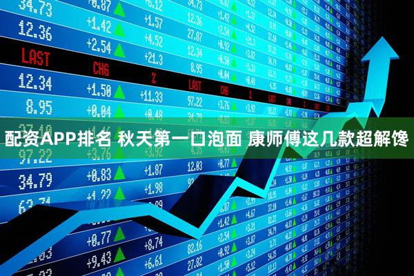 配资APP排名 秋天第一口泡面 康师傅这几款超解馋