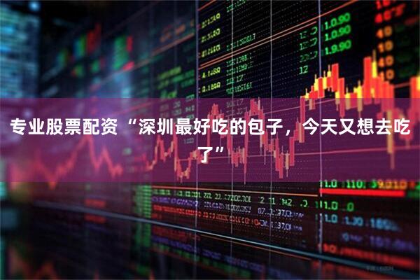 专业股票配资 “深圳最好吃的包子，今天又想去吃了”