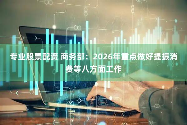 专业股票配资 商务部：2026年重点做好提振消费等八方面工作