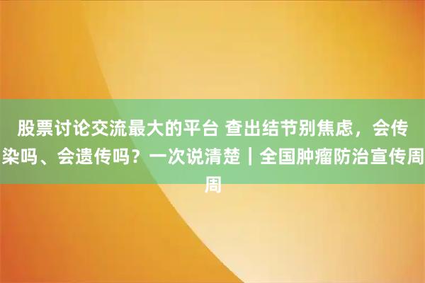 股票讨论交流最大的平台 查出结节别焦虑，会传染吗、会遗传吗？一次说清楚｜全国肿瘤防治宣传周