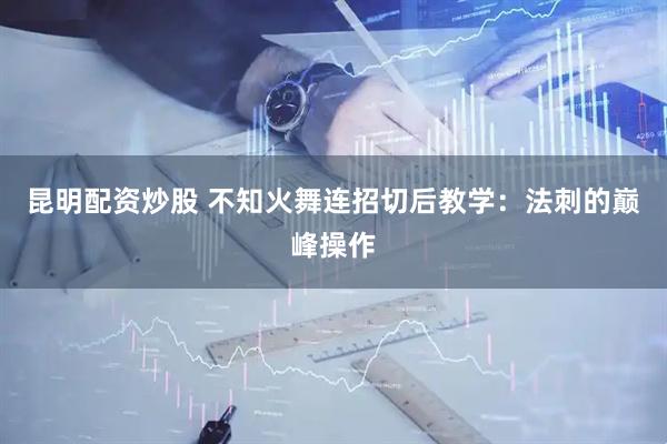 昆明配资炒股 不知火舞连招切后教学：法刺的巅峰操作