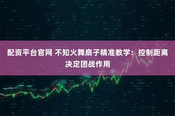 配资平台官网 不知火舞扇子精准教学：控制距离决定团战作用