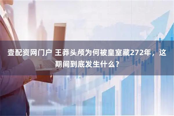 壹配资网门户 王莽头颅为何被皇室藏272年，这期间到底发生什么？