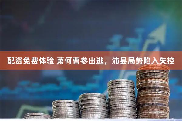 配资免费体验 萧何曹参出逃，沛县局势陷入失控