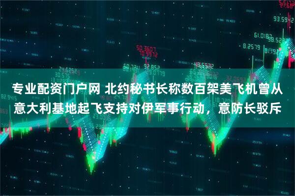 专业配资门户网 北约秘书长称数百架美飞机曾从意大利基地起飞支持对伊军事行动，意防长驳斥
