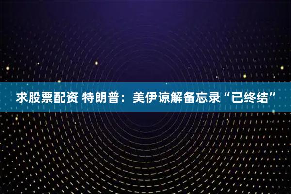 求股票配资 特朗普：美伊谅解备忘录“已终结”