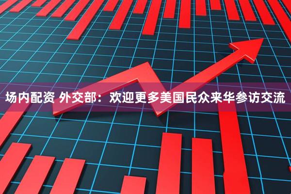 场内配资 外交部：欢迎更多美国民众来华参访交流
