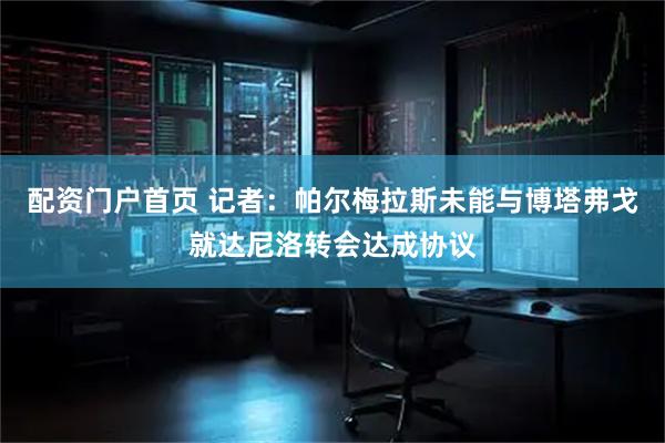 配资门户首页 记者：帕尔梅拉斯未能与博塔弗戈就达尼洛转会达成协议