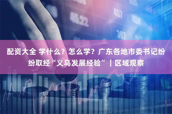 配资大全 学什么？怎么学？广东各地市委书记纷纷取经“义乌发展经验”｜区域观察