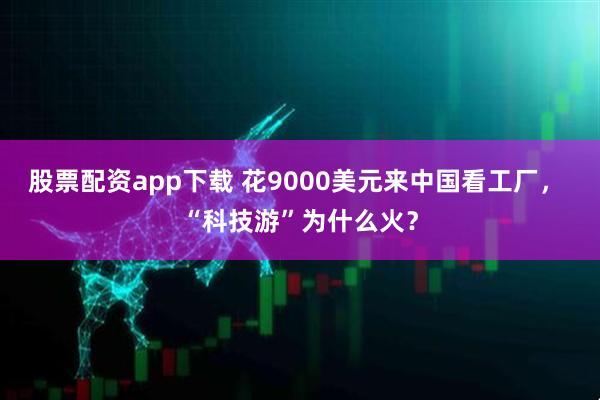 股票配资app下载 花9000美元来中国看工厂， “科技游”为什么火？