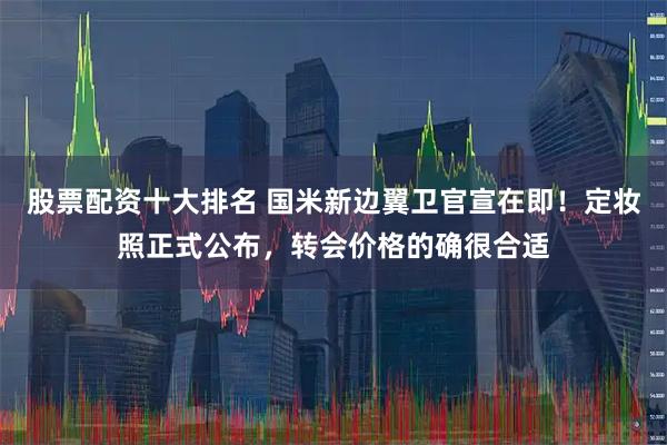 股票配资十大排名 国米新边翼卫官宣在即！定妆照正式公布，转会价格的确很合适