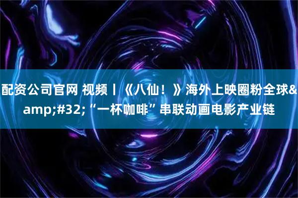 配资公司官网 视频丨《八仙！》海外上映圈粉全球 “一杯咖啡”串联动画电影产业链
